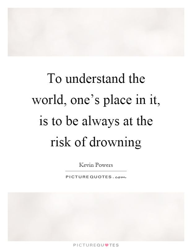 To understand the world, one's place in it, is to be always at the risk of drowning Picture Quote #1