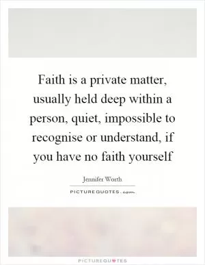 Faith is a private matter, usually held deep within a person, quiet, impossible to recognise or understand, if you have no faith yourself Picture Quote #1