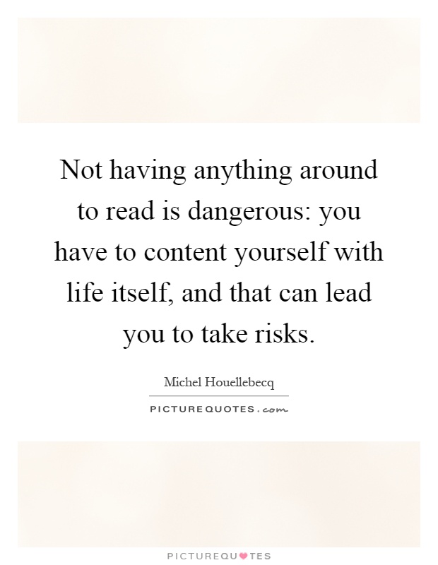 Not having anything around to read is dangerous: you have to content yourself with life itself, and that can lead you to take risks Picture Quote #1