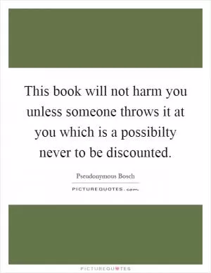This book will not harm you unless someone throws it at you which is a possibilty never to be discounted Picture Quote #1