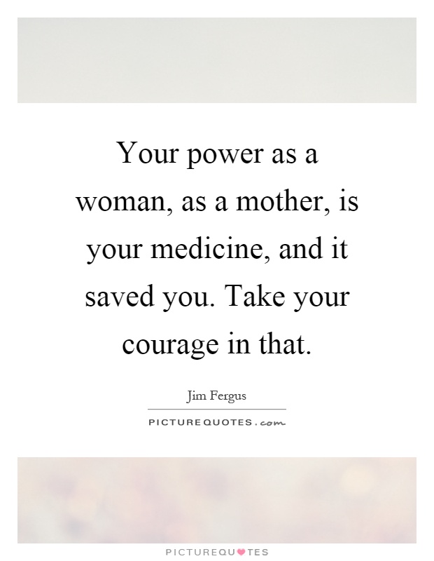 Your power as a woman, as a mother, is your medicine, and it saved you. Take your courage in that Picture Quote #1