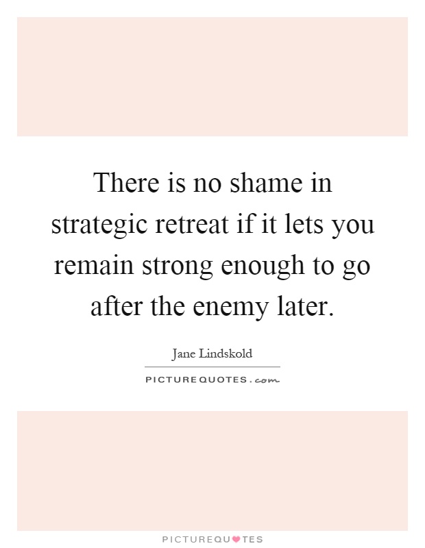 There is no shame in strategic retreat if it lets you remain strong enough to go after the enemy later Picture Quote #1