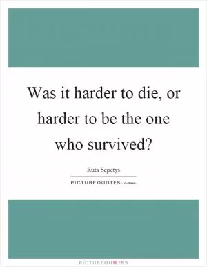 Was it harder to die, or harder to be the one who survived? Picture Quote #1