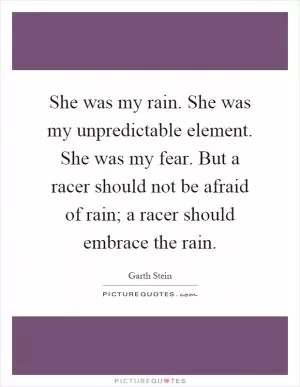 She was my rain. She was my unpredictable element. She was my fear. But a racer should not be afraid of rain; a racer should embrace the rain Picture Quote #1