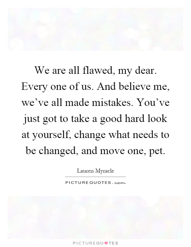 We are all flawed, my dear. Every one of us. And believe me, we've all made mistakes. You've just got to take a good hard look at yourself, change what needs to be changed, and move one, pet Picture Quote #1