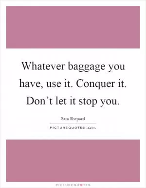 Whatever baggage you have, use it. Conquer it. Don’t let it stop you Picture Quote #1