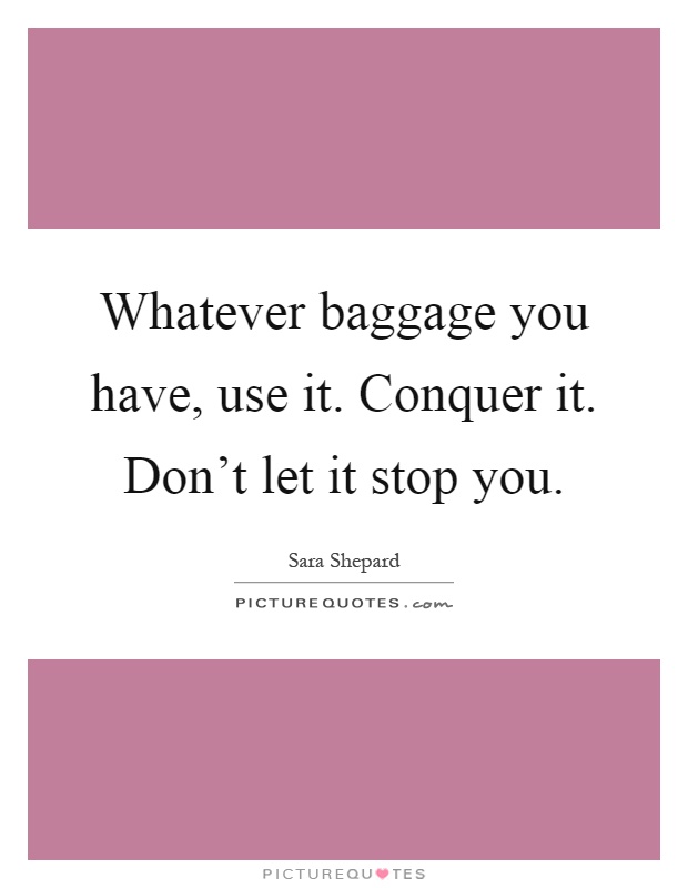 Whatever baggage you have, use it. Conquer it. Don't let it stop you Picture Quote #1