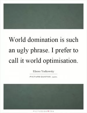 World domination is such an ugly phrase. I prefer to call it world optimisation Picture Quote #1