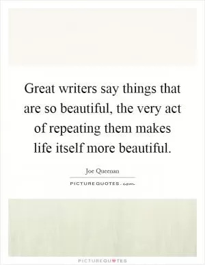 Great writers say things that are so beautiful, the very act of repeating them makes life itself more beautiful Picture Quote #1