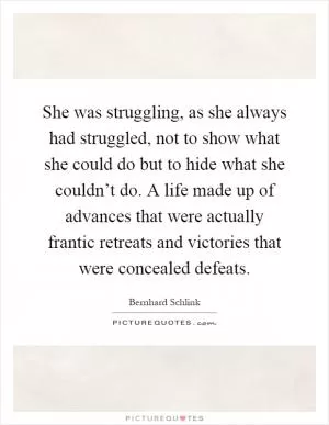 She was struggling, as she always had struggled, not to show what she could do but to hide what she couldn’t do. A life made up of advances that were actually frantic retreats and victories that were concealed defeats Picture Quote #1