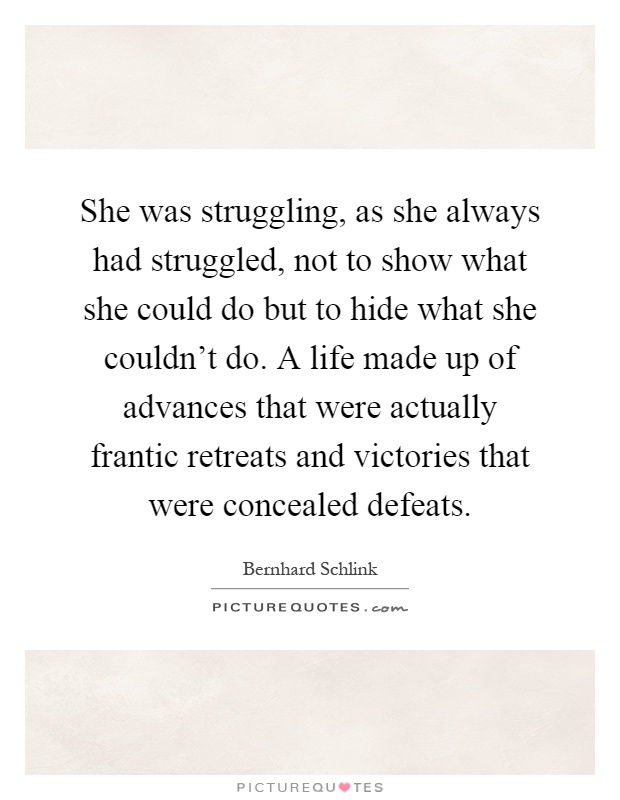 She was struggling, as she always had struggled, not to show what she could do but to hide what she couldn't do. A life made up of advances that were actually frantic retreats and victories that were concealed defeats Picture Quote #1