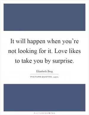 It will happen when you’re not looking for it. Love likes to take you by surprise Picture Quote #1