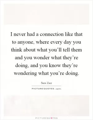 I never had a connection like that to anyone, where every day you think about what you’ll tell them and you wonder what they’re doing, and you know they’re wondering what you’re doing Picture Quote #1