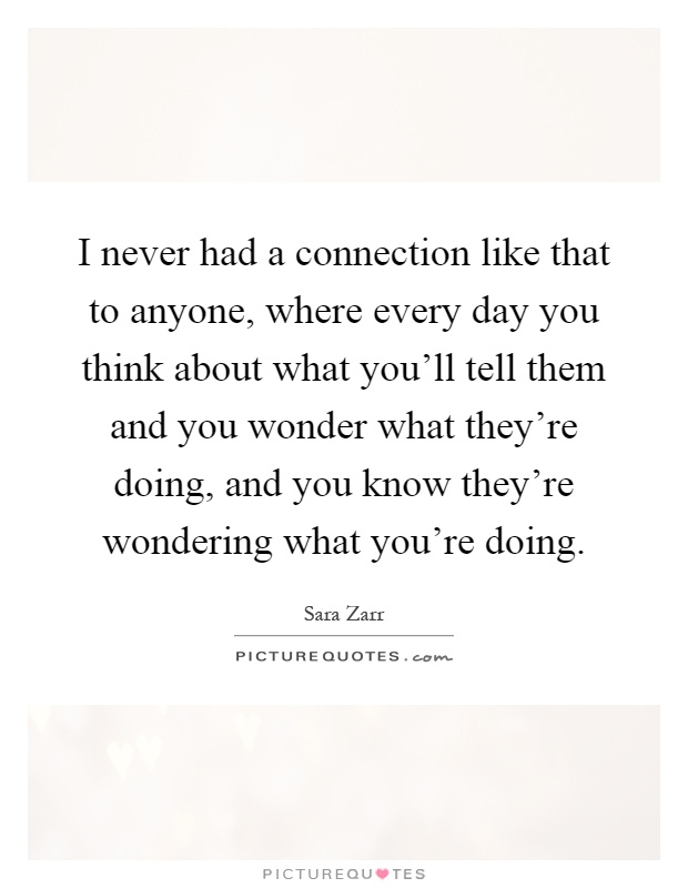 I never had a connection like that to anyone, where every day you think about what you'll tell them and you wonder what they're doing, and you know they're wondering what you're doing Picture Quote #1