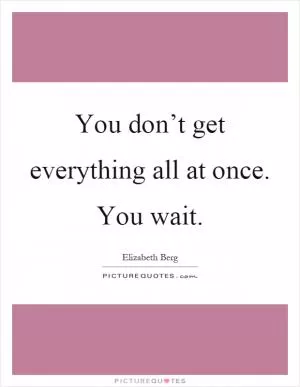 You don’t get everything all at once. You wait Picture Quote #1
