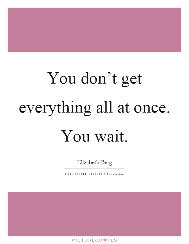 You don't get everything all at once. You wait Picture Quote #1