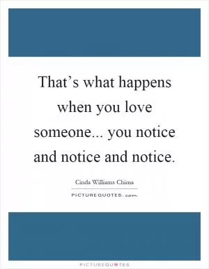 That’s what happens when you love someone... you notice and notice and notice Picture Quote #1