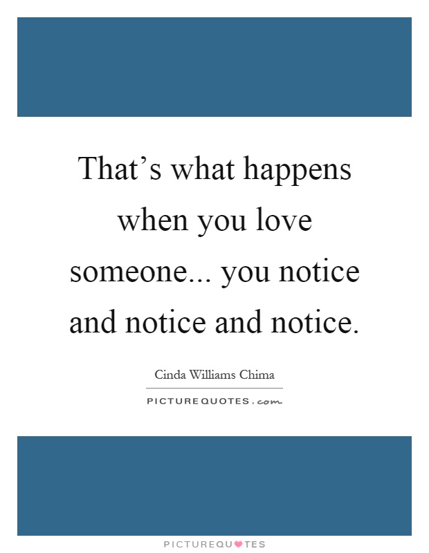 That's what happens when you love someone... you notice and notice and notice Picture Quote #1