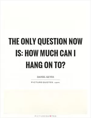 The only question now is: How much can I hang on to? Picture Quote #1