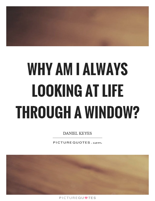 Why am I always looking at life through a window? Picture Quote #1