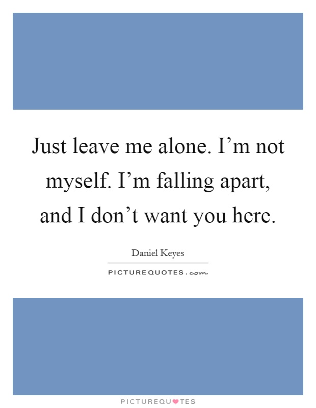 Just leave me alone. I'm not myself. I'm falling apart, and I don't want you here Picture Quote #1
