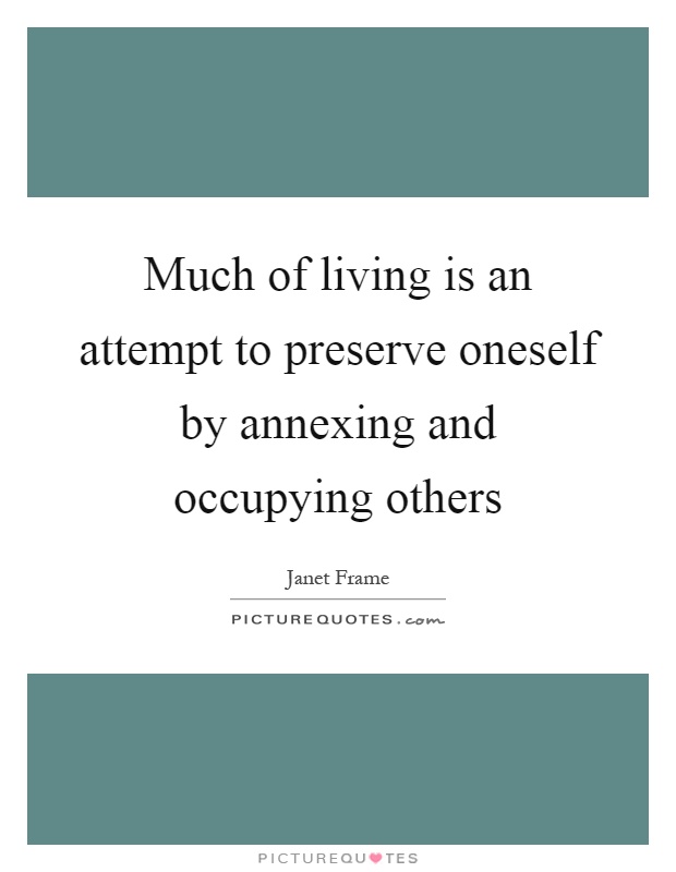 Much of living is an attempt to preserve oneself by annexing and occupying others Picture Quote #1