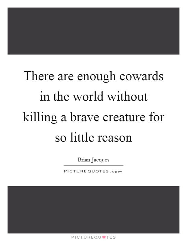 There are enough cowards in the world without killing a brave creature for so little reason Picture Quote #1