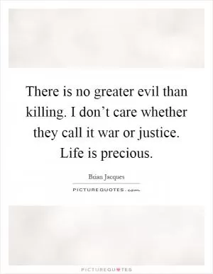 There is no greater evil than killing. I don’t care whether they call it war or justice. Life is precious Picture Quote #1