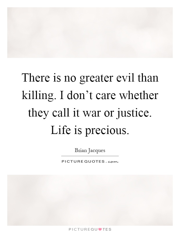 There is no greater evil than killing. I don't care whether they call it war or justice. Life is precious Picture Quote #1