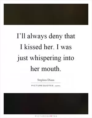 I’ll always deny that I kissed her. I was just whispering into her mouth Picture Quote #1