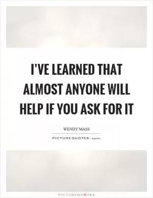 I’ve learned that almost anyone will help if you ask for it Picture Quote #1