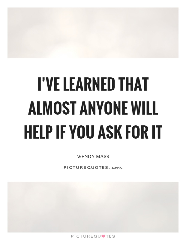 I've learned that almost anyone will help if you ask for it Picture Quote #1