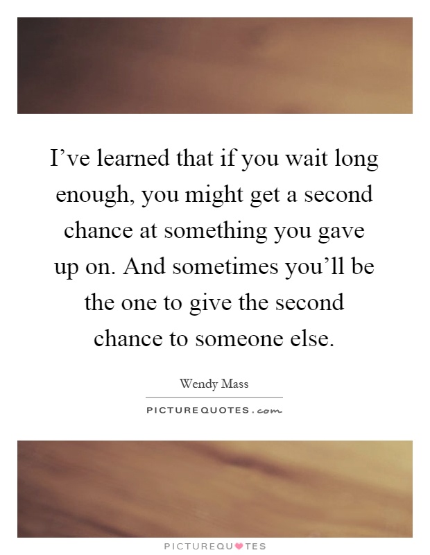 I've learned that if you wait long enough, you might get a second chance at something you gave up on. And sometimes you'll be the one to give the second chance to someone else Picture Quote #1