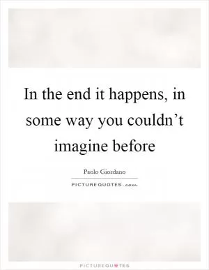 In the end it happens, in some way you couldn’t imagine before Picture Quote #1