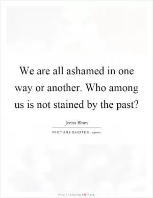 We are all ashamed in one way or another. Who among us is not stained by the past? Picture Quote #1