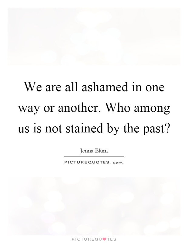 We are all ashamed in one way or another. Who among us is not stained by the past? Picture Quote #1