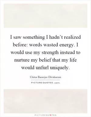I saw something I hadn’t realized before: words wasted energy. I would use my strength instead to nurture my belief that my life would unfurl uniquely Picture Quote #1