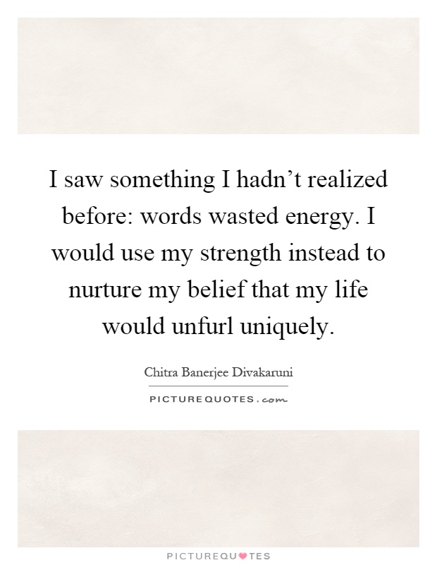 I saw something I hadn't realized before: words wasted energy. I would use my strength instead to nurture my belief that my life would unfurl uniquely Picture Quote #1