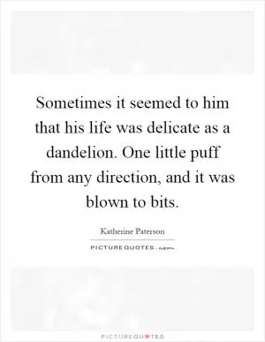 Sometimes it seemed to him that his life was delicate as a dandelion. One little puff from any direction, and it was blown to bits Picture Quote #1