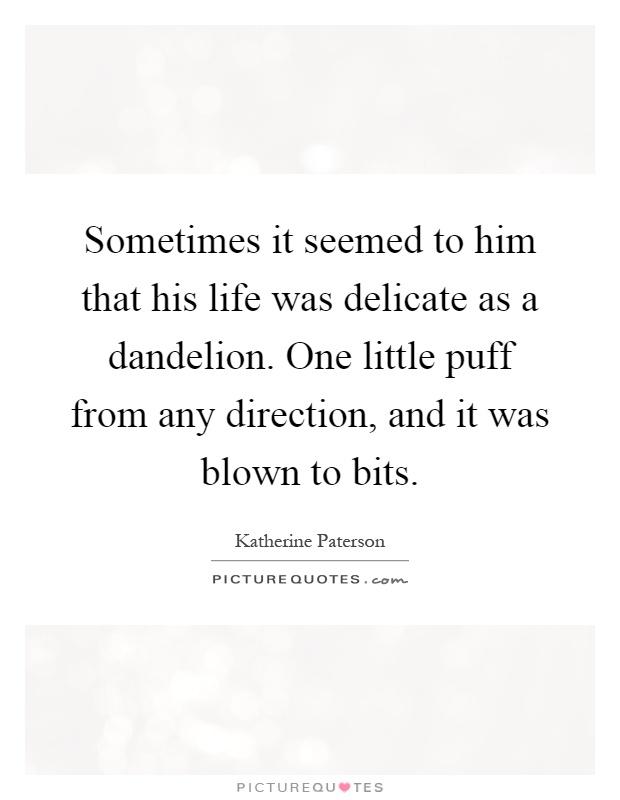 Sometimes it seemed to him that his life was delicate as a dandelion. One little puff from any direction, and it was blown to bits Picture Quote #1