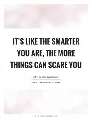 It’s like the smarter you are, the more things can scare you Picture Quote #1