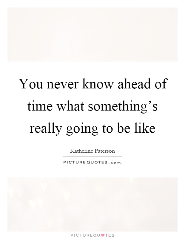 You never know ahead of time what something's really going to be like Picture Quote #1