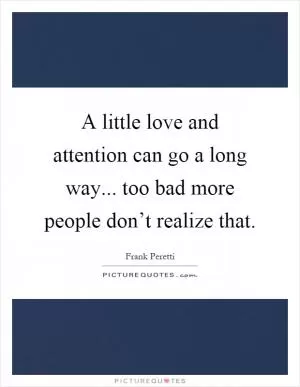 A little love and attention can go a long way... too bad more people don’t realize that Picture Quote #1