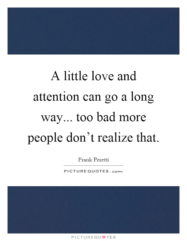 A little love and attention can go a long way... too bad more people don't realize that Picture Quote #1
