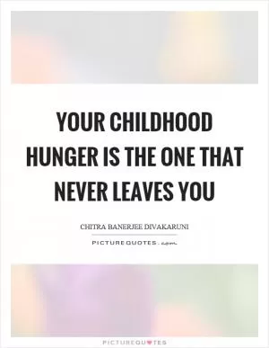 Your childhood hunger is the one that never leaves you Picture Quote #1