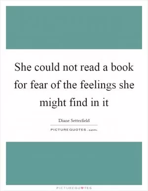 She could not read a book for fear of the feelings she might find in it Picture Quote #1
