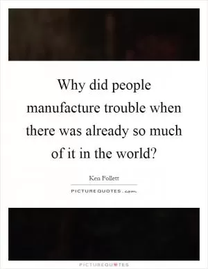 Why did people manufacture trouble when there was already so much of it in the world? Picture Quote #1