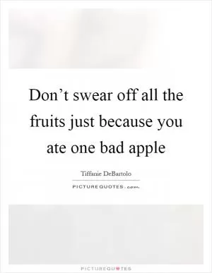 Don’t swear off all the fruits just because you ate one bad apple Picture Quote #1