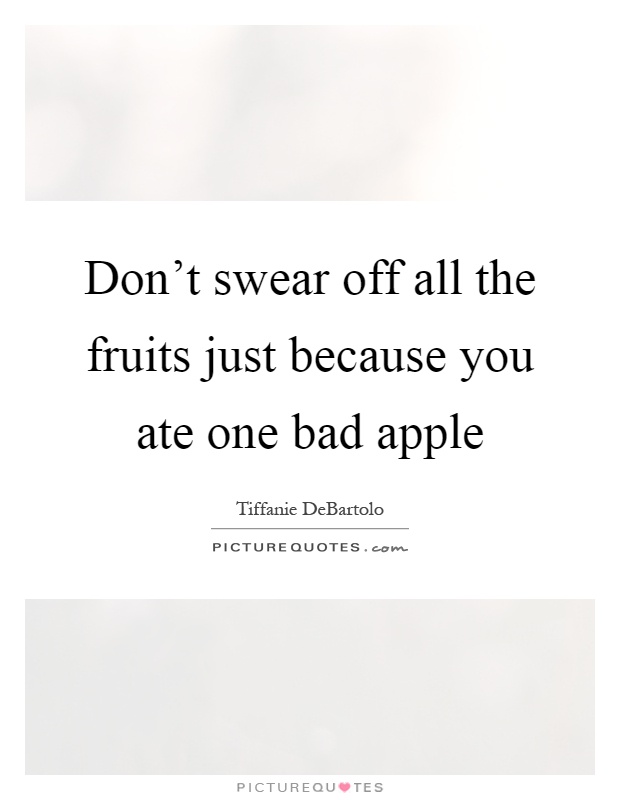 Don't swear off all the fruits just because you ate one bad apple Picture Quote #1