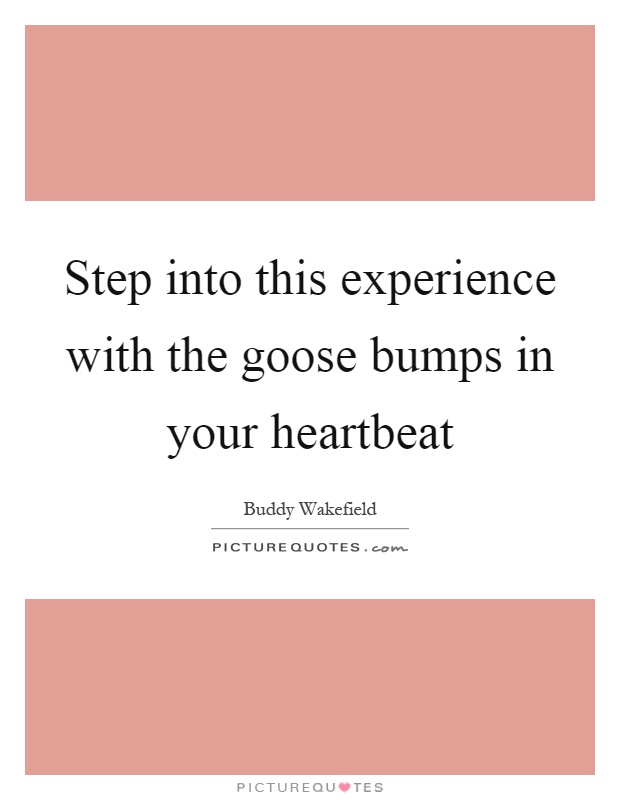 Step into this experience with the goose bumps in your heartbeat Picture Quote #1